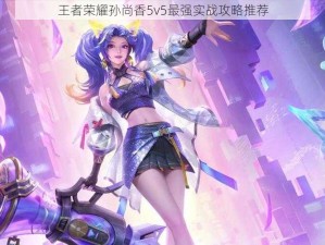 王者荣耀孙尚香5v5最强实战攻略推荐