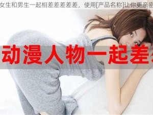 女生和男生一起相差差差差差，使用[产品名称]让你更亲密