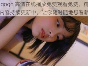 gogogo 高清在线播放免费观看免费，精彩内容持续更新中，让你随时随地想看就看