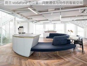 荷兰 vodafone 办公室：高效通信与协作的智能空间