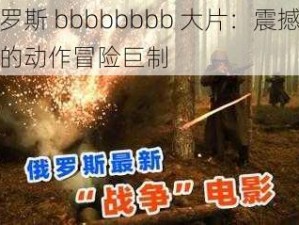 俄罗斯 bbbbbbbb 大片：震撼视觉的动作冒险巨制