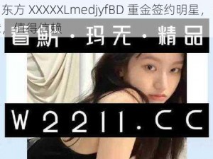 中国东方 XXXXXLmedjyfBD 重金签约明星，品质保障，值得信赖