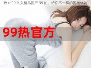 热 re99 久久精品国产 99 热，给你不一样的视觉体验