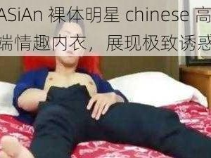 ASiAn 裸体明星 chinese 高端情趣内衣，展现极致诱惑