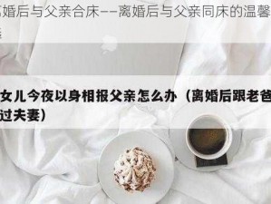 离婚后与父亲合床——离婚后与父亲同床的温馨之选