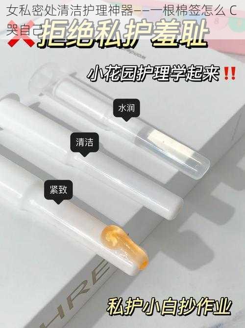 女私密处清洁护理神器——一根棉签怎么 C 哭自己