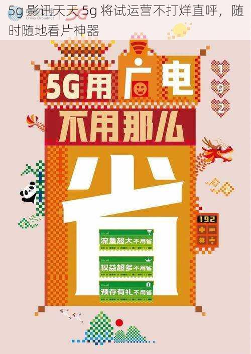 5g 影讯天天 5g 将试运营不打烊直呼，随时随地看片神器