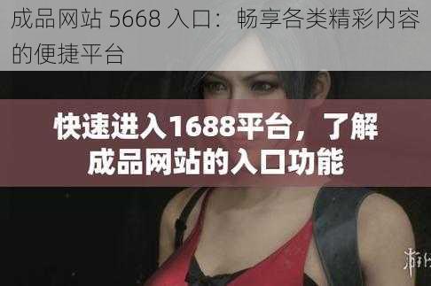 成品网站 5668 入口：畅享各类精彩内容的便捷平台