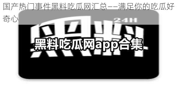 国产热门事件黑料吃瓜网汇总——满足你的吃瓜好奇心