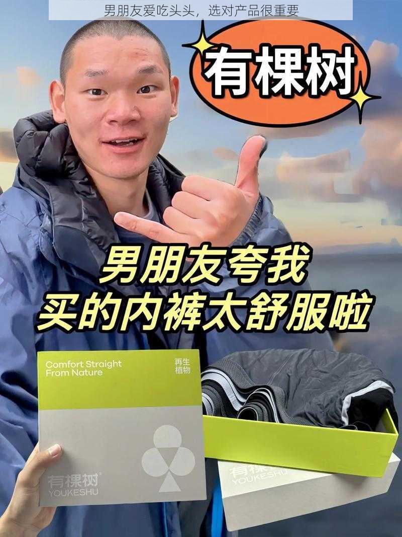 男朋友爱吃头头，选对产品很重要