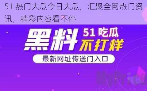 51 热门大瓜今日大瓜，汇聚全网热门资讯，精彩内容看不停