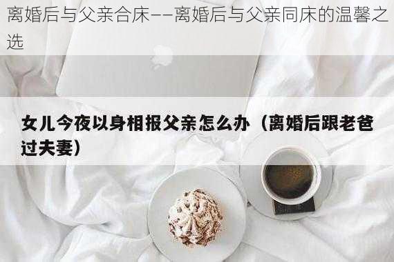 离婚后与父亲合床——离婚后与父亲同床的温馨之选