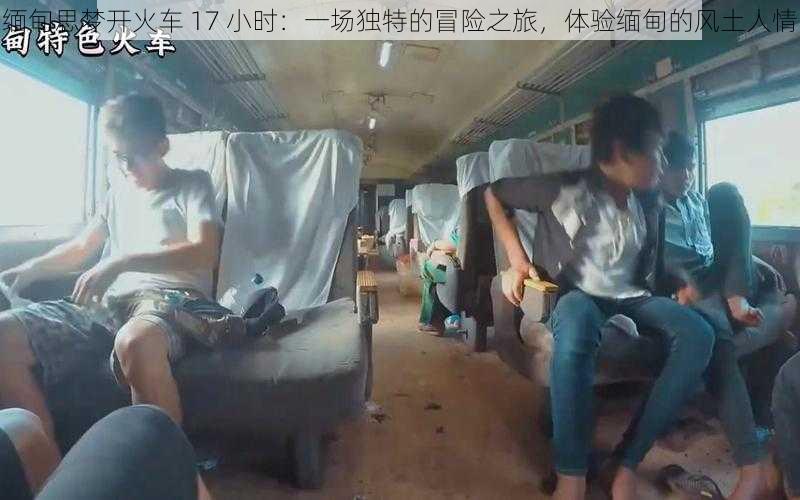 缅甸思梦开火车 17 小时：一场独特的冒险之旅，体验缅甸的风土人情