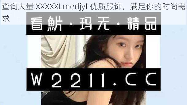 查询大量 XXXXXLmedjyf 优质服饰，满足你的时尚需求