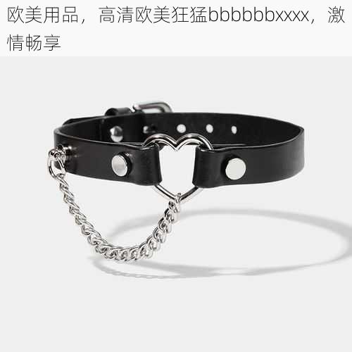 欧美用品，高清欧美狂猛bbbbbbxxxx，激情畅享