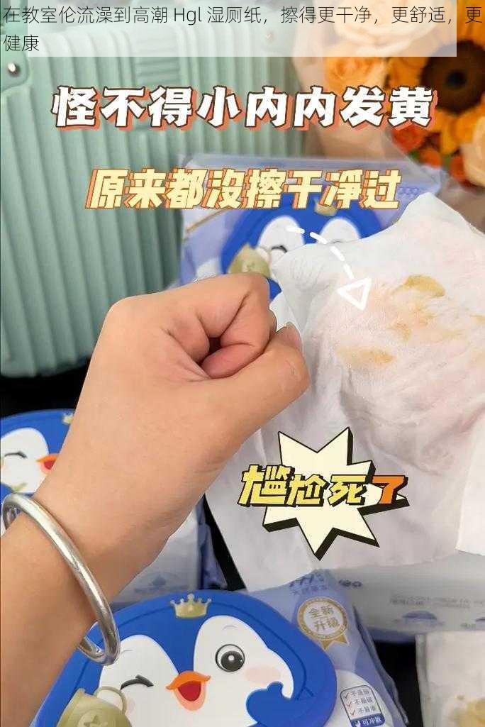 在教室伦流澡到高潮 Hgl 湿厕纸，擦得更干净，更舒适，更健康