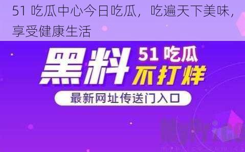 51 吃瓜中心今日吃瓜，吃遍天下美味，享受健康生活