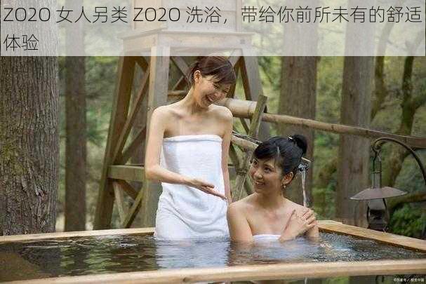 ZO2O 女人另类 ZO2O 洗浴，带给你前所未有的舒适体验