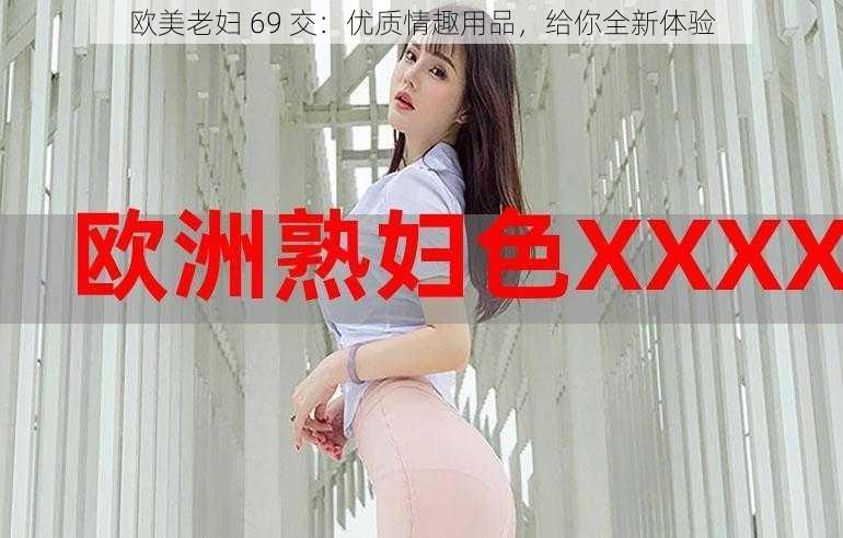 欧美老妇 69 交：优质情趣用品，给你全新体验