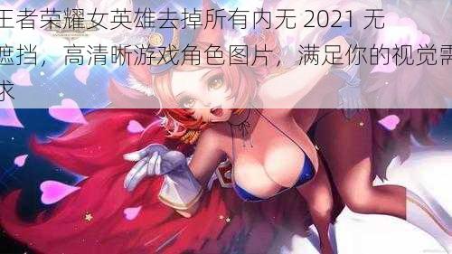 王者荣耀女英雄去掉所有内无 2021 无遮挡，高清晰游戏角色图片，满足你的视觉需求