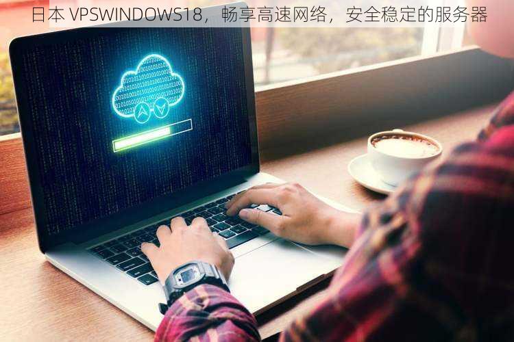 日本 VPSWINDOWS18，畅享高速网络，安全稳定的服务器