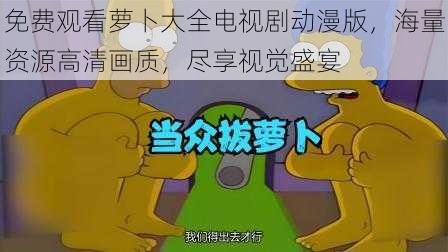 免费观看萝卜大全电视剧动漫版，海量资源高清画质，尽享视觉盛宴