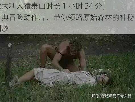 意大利人猿泰山时长 1 小时 34 分，经典冒险动作片，带你领略原始森林的神秘与刺激