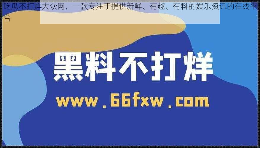 吃瓜不打烊大众网，一款专注于提供新鲜、有趣、有料的娱乐资讯的在线平台