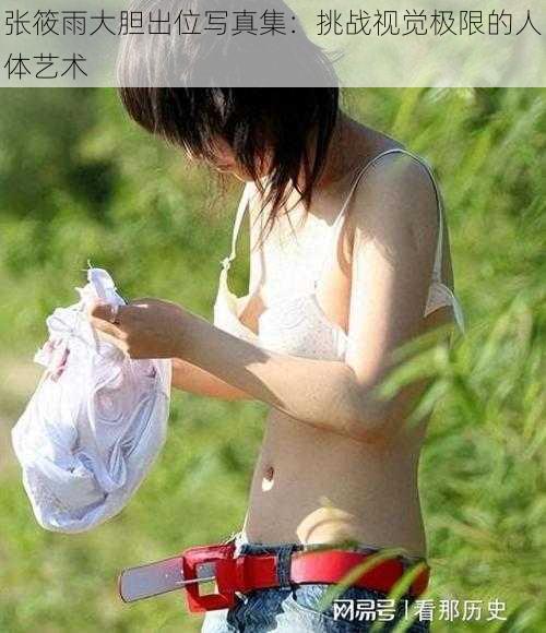 张筱雨大胆出位写真集：挑战视觉极限的人体艺术